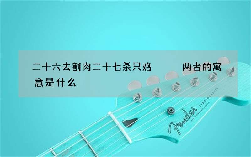 二十六去割肉二十七杀只鸡   两者的寓意是什么